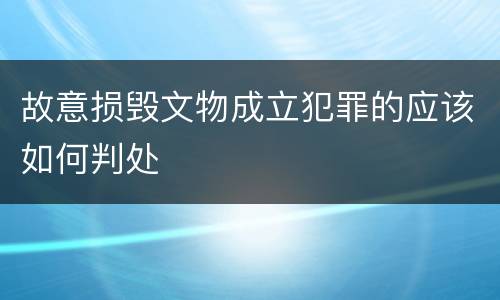 故意损毁文物成立犯罪的应该如何判处