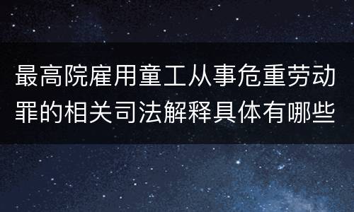 最高院雇用童工从事危重劳动罪的相关司法解释具体有哪些规定