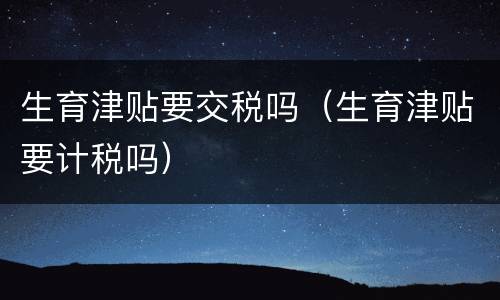 生育津贴要交税吗（生育津贴要计税吗）