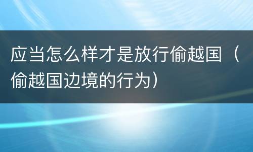 应当怎么样才是放行偷越国（偷越国边境的行为）