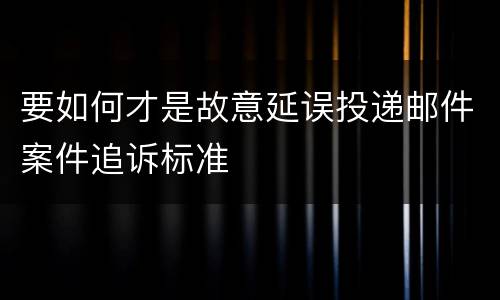 要如何才是故意延误投递邮件案件追诉标准