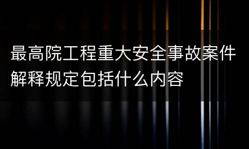 最高院工程重大安全事故案件解释规定包括什么内容