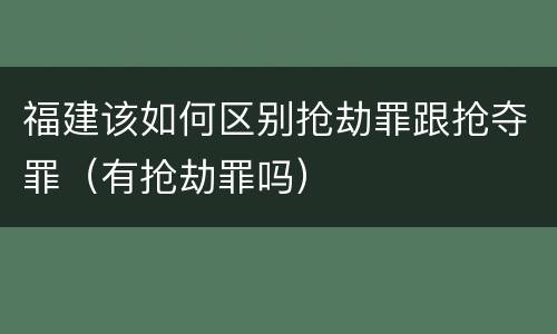 福建该如何区别抢劫罪跟抢夺罪（有抢劫罪吗）