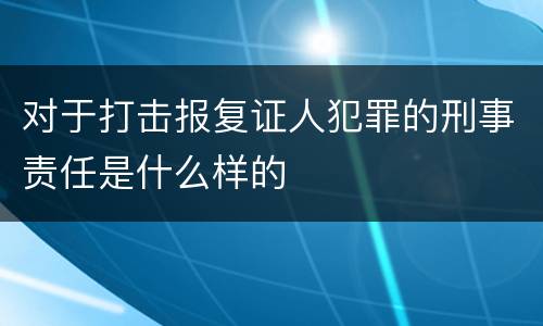 对于打击报复证人犯罪的刑事责任是什么样的