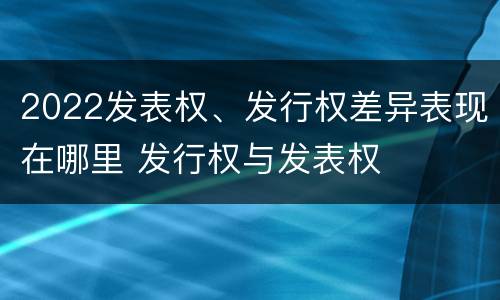 2022发表权、发行权差异表现在哪里 发行权与发表权