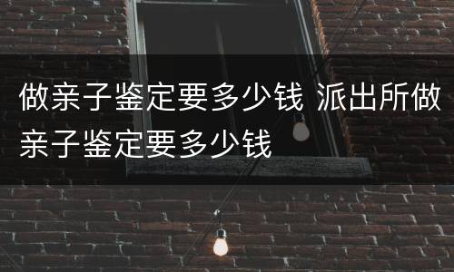 做亲子鉴定要多少钱 派出所做亲子鉴定要多少钱