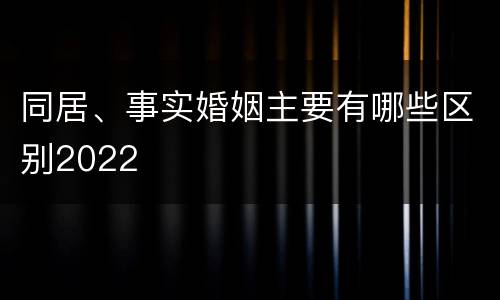同居、事实婚姻主要有哪些区别2022