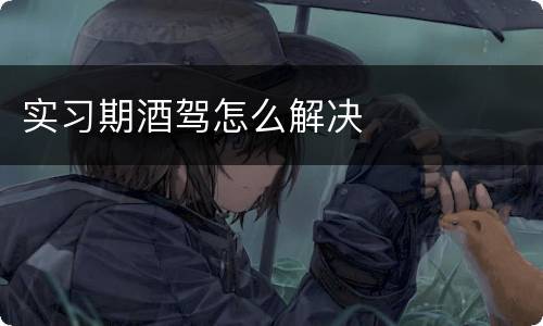 实习期酒驾怎么解决