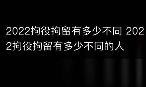 2022拘役拘留有多少不同 2022拘役拘留有多少不同的人