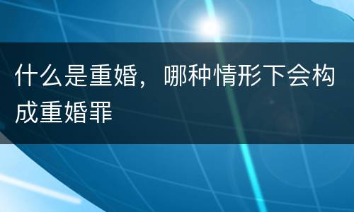 什么是重婚，哪种情形下会构成重婚罪