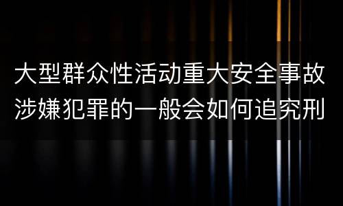 大型群众性活动重大安全事故涉嫌犯罪的一般会如何追究刑事责任