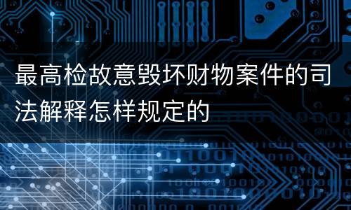 最高检故意毁坏财物案件的司法解释怎样规定的