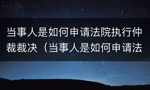 当事人是如何申请法院执行仲裁裁决（当事人是如何申请法院执行仲裁裁决书的）
