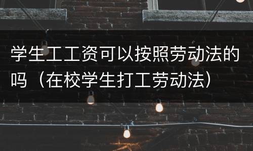 学生工工资可以按照劳动法的吗（在校学生打工劳动法）