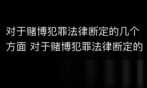 对于赌博犯罪法律断定的几个方面 对于赌博犯罪法律断定的几个方面是