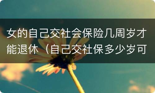 女的自己交社会保险几周岁才能退休（自己交社保多少岁可以退休,女）