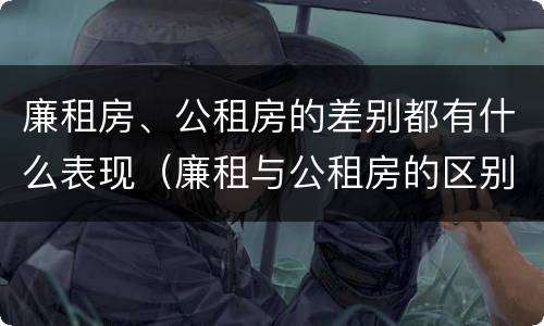廉租房、公租房的差别都有什么表现（廉租与公租房的区别）