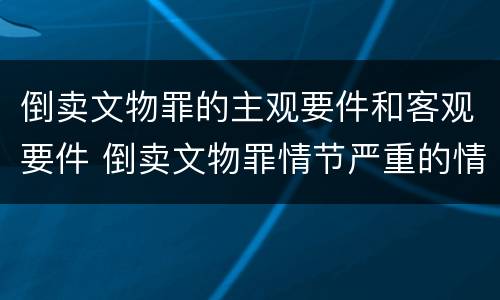 倒卖文物罪的主观要件和客观要件 倒卖文物罪情节严重的情形