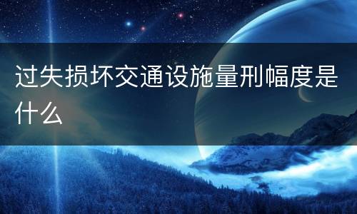 过失损坏交通设施量刑幅度是什么