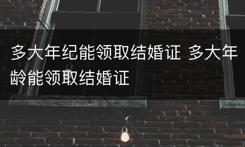 多大年纪能领取结婚证 多大年龄能领取结婚证