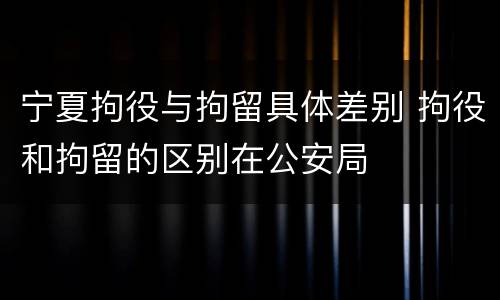 宁夏拘役与拘留具体差别 拘役和拘留的区别在公安局