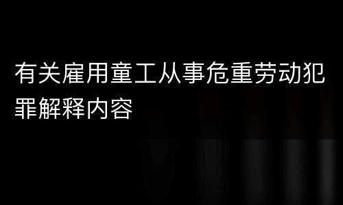 有关雇用童工从事危重劳动犯罪解释内容