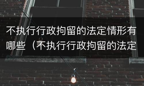 不执行行政拘留的法定情形有哪些（不执行行政拘留的法定情形有哪些情况）