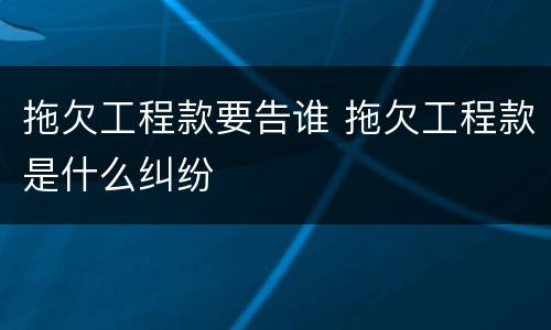 拖欠工程款要告谁 拖欠工程款是什么纠纷