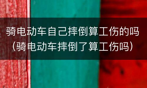 骑电动车自己摔倒算工伤的吗（骑电动车摔倒了算工伤吗）