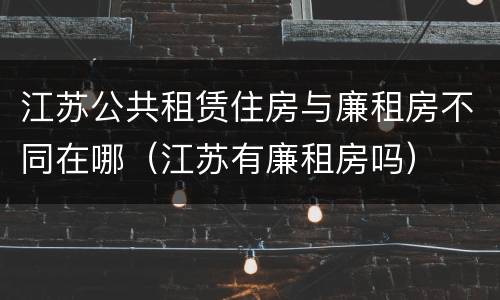 江苏公共租赁住房与廉租房不同在哪（江苏有廉租房吗）