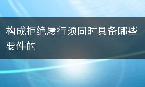 构成拒绝履行须同时具备哪些要件的