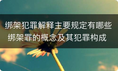 绑架犯罪解释主要规定有哪些 绑架罪的概念及其犯罪构成