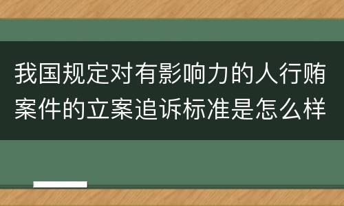 我国规定对有影响力的人行贿案件的立案追诉标准是怎么样规定