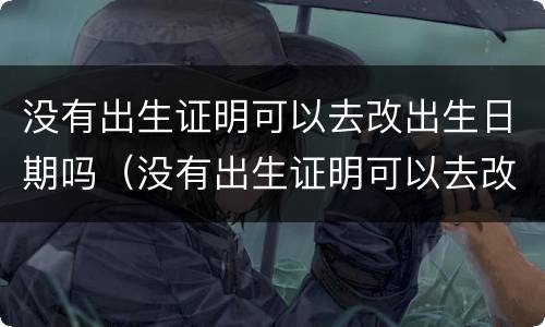 没有出生证明可以去改出生日期吗（没有出生证明可以去改出生日期吗要多少钱）