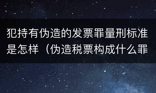 犯持有伪造的发票罪量刑标准是怎样（伪造税票构成什么罪）
