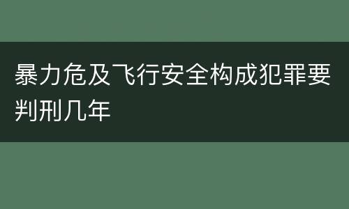 暴力危及飞行安全构成犯罪要判刑几年