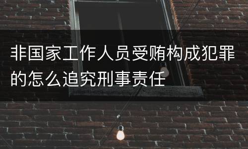 非国家工作人员受贿构成犯罪的怎么追究刑事责任