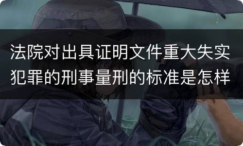 法院对出具证明文件重大失实犯罪的刑事量刑的标准是怎样的