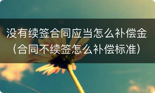 没有续签合同应当怎么补偿金（合同不续签怎么补偿标准）