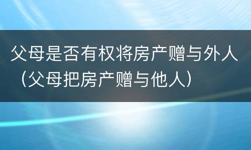 父母是否有权将房产赠与外人（父母把房产赠与他人）