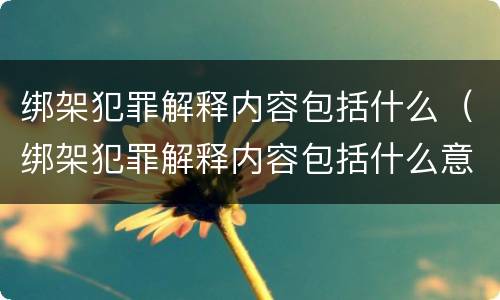 绑架犯罪解释内容包括什么（绑架犯罪解释内容包括什么意思）