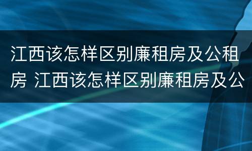 江西该怎样区别廉租房及公租房 江西该怎样区别廉租房及公租房的区别