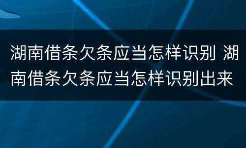 湖南借条欠条应当怎样识别 湖南借条欠条应当怎样识别出来