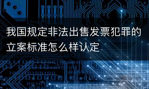 我国规定非法出售发票犯罪的立案标准怎么样认定