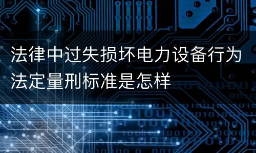 法律中过失损坏电力设备行为法定量刑标准是怎样