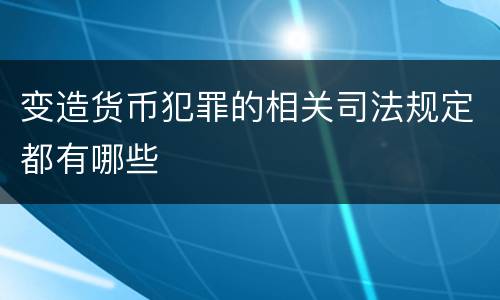 变造货币犯罪的相关司法规定都有哪些