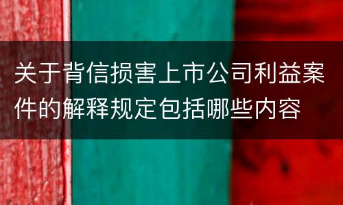 关于背信损害上市公司利益案件的解释规定包括哪些内容
