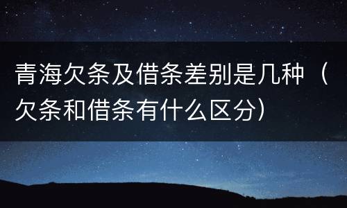 青海欠条及借条差别是几种（欠条和借条有什么区分）