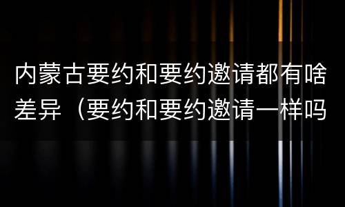 内蒙古要约和要约邀请都有啥差异（要约和要约邀请一样吗）
