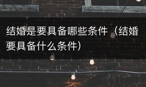 结婚是要具备哪些条件（结婚要具备什么条件）
